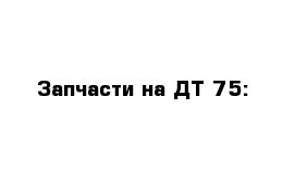 Запчасти на ДТ-75: